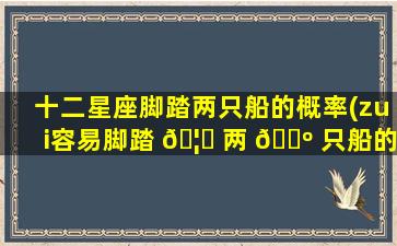 十二星座脚踏两只船的概率(zui
容易脚踏 🦄 两 🐺 只船的星座)
